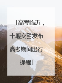 高考临近，十堰交警发布高考期间出行提醒